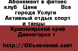 Абонемент в фитнес клуб › Цена ­ 23 000 - Все города Услуги » Активный отдых,спорт и танцы   . Красноярский край,Дивногорск г.